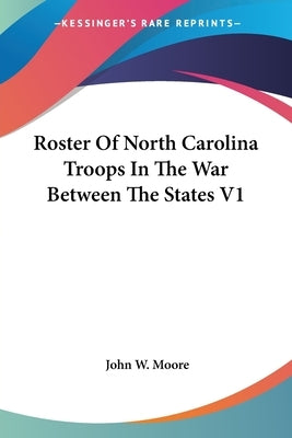 Roster Of North Carolina Troops In The War Between The States V1 by Moore, John W.