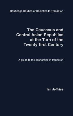 The Caucasus and Central Asian Republics at the Turn of the Twenty-First Century: A guide to the economies in transition by Jeffries, Ian