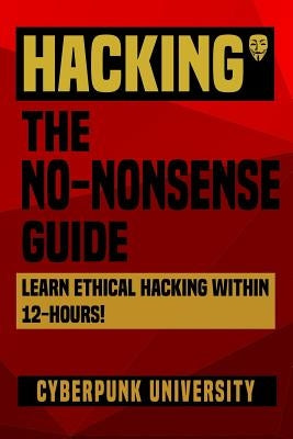 Hacking: The No-Nonsense Guide: Learn Ethical Hacking Within 12 Hours! by University, Cyberpunk