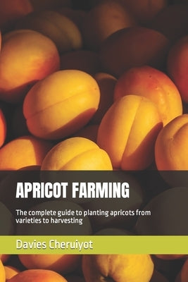 Apricot Farming: The complete guide to planting apricots from varieties to harvesting by Cheruiyot, Davies