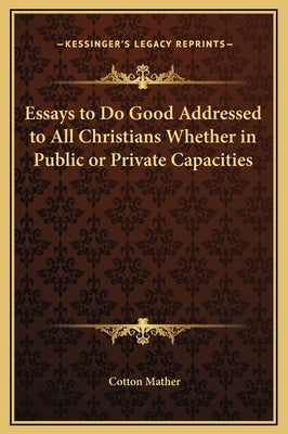 Essays to Do Good Addressed to All Christians Whether in Public or Private Capacities by Mather, Cotton
