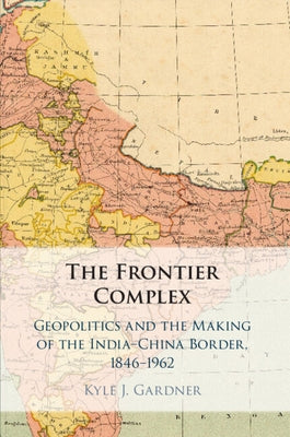 The Frontier Complex: Geopolitics and the Making of the India-China Border, 1846-1962 by Gardner, Kyle J.