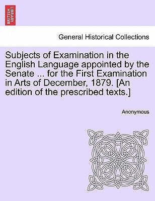 Subjects of Examination in the English Language Appointed by the Senate ... for the First Examination in Arts of December, 1879. [An Edition of the Pr by Anonymous