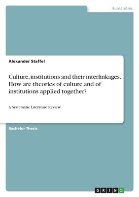 Culture, institutions and their interlinkages. How are theories of culture and of institutions applied together?: A Systematic Literature Review by Staffel, Alexander