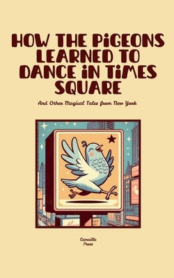 How the Pigeons Learned to Dance in Times Square And Other Magical Tales from New York by Press, Camaille