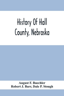 History Of Hall County, Nebraska; A Narrative Of The Past With Special Emphasis Upon The Pioneer Period Of The County'S History, And Chronological Pre by F. Buechler, August