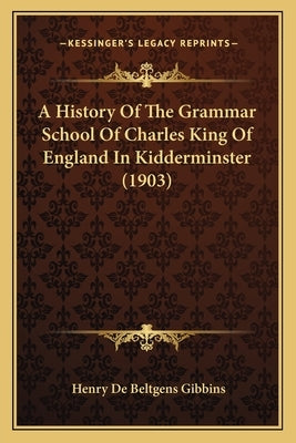A History Of The Grammar School Of Charles King Of England In Kidderminster (1903) by Gibbins, Henry De Beltgens