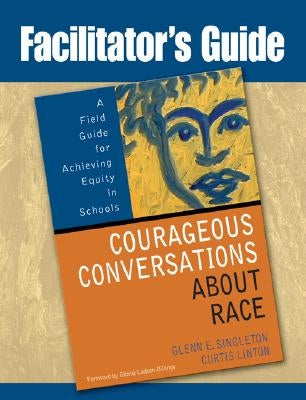 Facilitator's Guide to Courageous Conversations about Race: A Field Guide for Achieving Equity in Schools by Singleton, Glenn E.