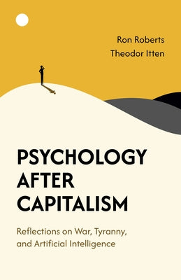 Psychology After Capitalism: Reflections on War, Tyranny, and Artificial Intelligence by Roberts, Ron