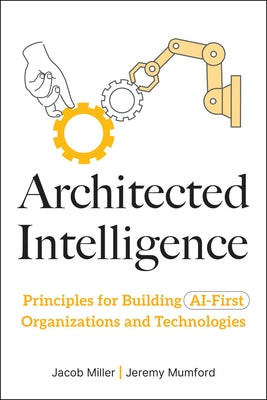Architected Intelligence: Principles for Building AI-First Organizations and Technologies by Miller, Jacob