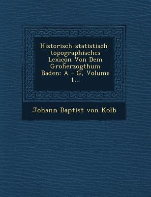 Historisch-Statistisch-Topographisches Lexicon Von Dem Groh Erzogthum Baden: A - G, Volume 1... by Johann Baptist Von Kolb