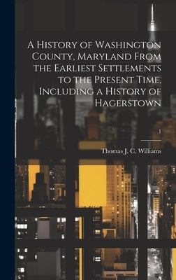 A History of Washington County, Maryland From the Earliest Settlements to the Present Time, Including a History of Hagerstown; 1 by Williams, Thomas J. C. (Thomas John C.