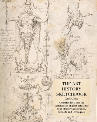 The Art History Sketchbook: A curated look at great artists' sketchbooks with your own sketchbook space by Jones, Cassie