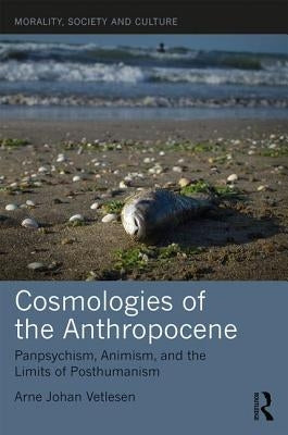 Cosmologies of the Anthropocene: Panpsychism, Animism, and the Limits of Posthumanism by Vetlesen, Arne Johan