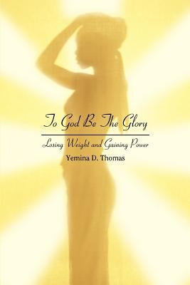 To God Be The Glory: Losing Weight and Gaining Power by Thomas, Yemina D.