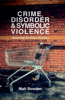Crime, Disorder and Symbolic Violence: Governing the Urban Periphery by Bowden, M.