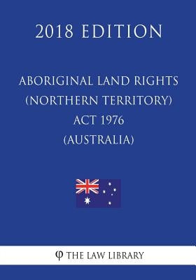 Aboriginal Land Rights (Northern Territory) Act 1976 (Australia) (2018 Edition) by The Law Library