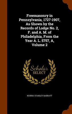 Freemasonry in Pennsylvania, 1727-1907, As Shown by the Records of Lodge No. 2, F. and A. M. of Philadelphia, From the Year A. L. 5757, A, Volume 2 by Barratt, Norris Stanley