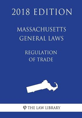 Massachusetts General Laws - Regulation of Trade (2018 Edition) by The Law Library