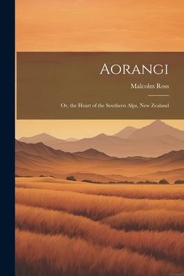 Aorangi: Or, the Heart of the Southern Alps, New Zealand by Ross, Malcolm