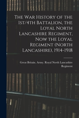 The war History of the 1st/4th Battalion, the Loyal North Lancashire Regiment, now the Loyal Regiment (North Lancashire), 1914-1918 by Great Britain Army Royal North Lanc