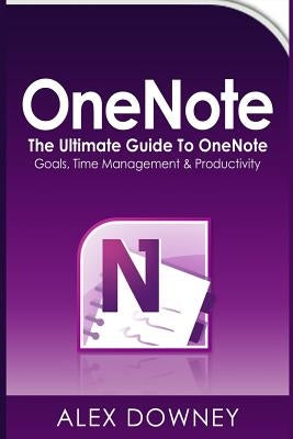 OneNote: The Ultimate Guide to OneNote - Goals, Time Management & Productivity by Downey, Alex
