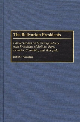 The Bolivarian Presidents: Conversations and Correspondence with Presidents of Bolivia, Peru, Ecuador, Colombia, and Venezuela by Alexander, Robert Jackson