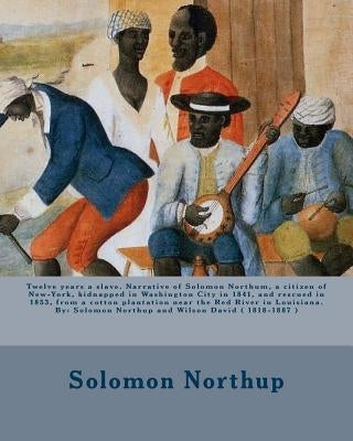 Twelve years a slave. Narrative of Solomon Northum, a citizen of New-York, kidnapped in Washington City in 1841, and rescued in 1853, from a cotton pl by 1818-1887, Wilson David