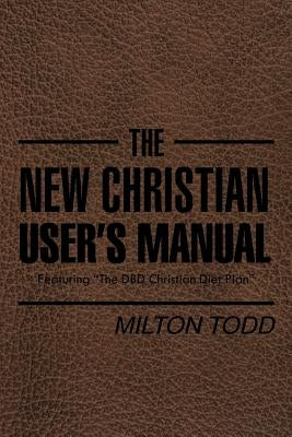 The New Christian User's Manual: Featuring The DBD Christian Diet Plan by Todd, Milton