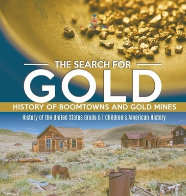 The Search for Gold: History of Boomtowns and Gold Mines History of the United States Grade 6 Children's American History by Baby Professor