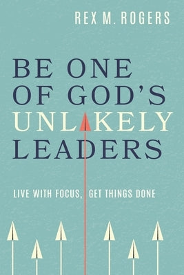 Be One of God's Unlikely Leaders: Live With Focus, Get Things Done by Rogers, Rex M.