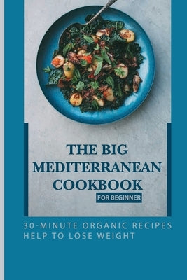The Big Mediterranean Cookbook For Beginner: 30-Minute Organic Recipes Help To Lose Weight: Mediterranean Recipes Dinner by Mujica, Vern