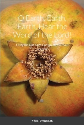 O Earth, Earth, Earth, Hear the Word of the Lord!: Living the One Faith God gave us, without religion. by Evenpinah, Yeriel