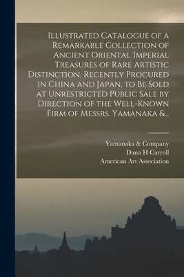 Illustrated Catalogue of a Remarkable Collection of Ancient Oriental Imperial Treasures of Rare Artistic Distinction, Recently Procured in China and J by Yamanaka & Company