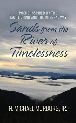 Sands from the River of Timelessness: Poems Inspired by the Tao Te Ching and the Integral Way by Murburg, N. Michael
