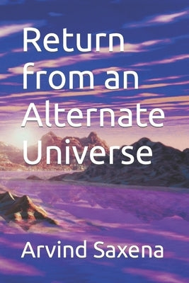 Return from an Alternate Universe by Saxena, Arvind
