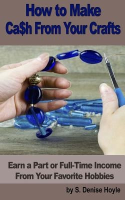 How to Make Cash From Your Crafts: Earn a Part or Full-Time Income From Your Favorite Hobbies by Hoyle, S. Denise