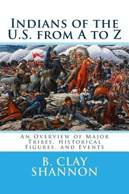 Indians of the U.S. from A to Z: An Overview of Major Tribes, Historical Figures, and Events by Shannon, B. Clay