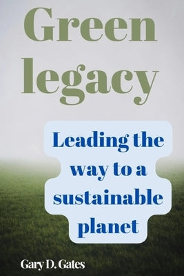 Green legacy: Leading the way to a sustainable planet by Gates, Gary D.