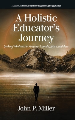 A Holistic Educator's Journey: Seeking Wholeness in America, Canada, Japan and Asia by Miller, John