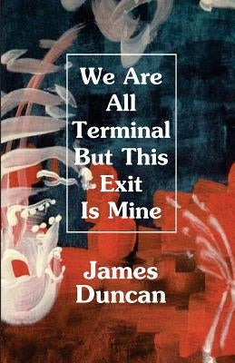 We Are All Terminal But This Exit Is Mine by Duncan, James