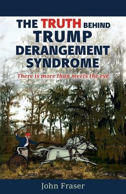 The Truth Behind Trump Derangement Syndrome: There is more than meets the eye by Fraser, John L.