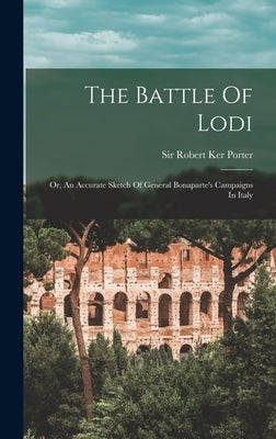 The Battle Of Lodi; Or, An Accurate Sketch Of General Bonaparte's Campaigns In Italy by Porter, Robert Ker