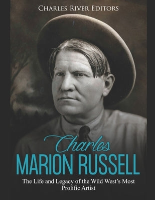 Charles Marion Russell: The Life and Legacy of the Wild West's Most Prolific Artist by Charles River Editors