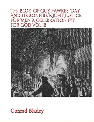 The Book of Guy Fawkes Day And its Bonfire Night Justice For Men A Celebration FIT for God Vol.1b by Bladey, Conrad Jay