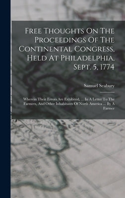 Free Thoughts On The Proceedings Of The Continental Congress, Held At Philadelphia, Sept. 5, 1774: Wherein Their Errors Are Exhibited, ... In A Letter by Seabury, Samuel