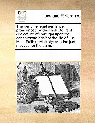 The Genuine Legal Sentence Pronounced by the High Court of Judicature of Portugal Upon the Conspirators Against the Life of His Most Faithful Majesty; by Multiple Contributors