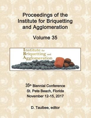 Proceedings of the Institute for Briquetting and Agglomeration: Volume 35: 35th Biennial Conference, St. Pete Beach, FL November 12-15, 2017 by Taulbee Editor, D.