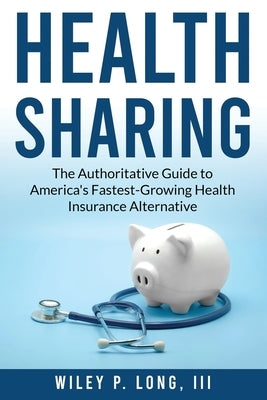 Health Sharing: The Authoritative Guide to America's Fastest-Growing Health Insurance Alternative by Long, Wiley P., III