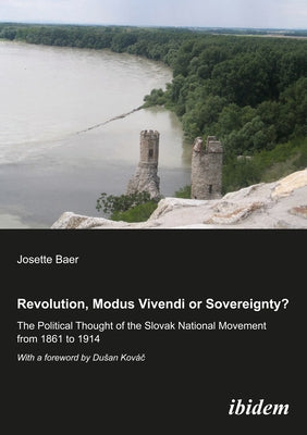 Revolution, Modus Vivendi, or Sovereignty?: The Political Thought of the Slovak National Movement from 1861 to 1914 by Baer, Josette